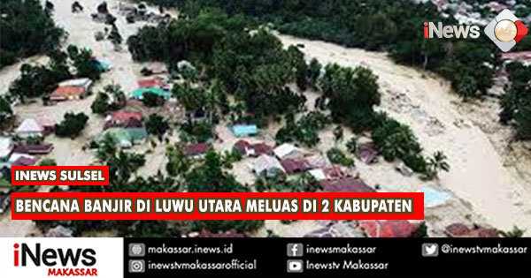 Bencana Banjir Di Luwu Utara Meluas Hingga Ke 2 Kabupaten | Inews Makassar